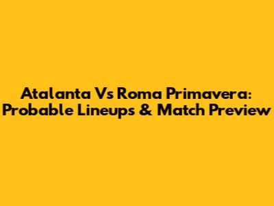 Atalanta Vs Roma Primavera: Probable Lineups & Match Preview