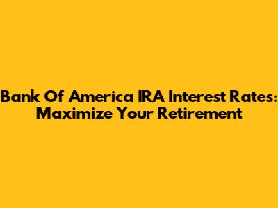 Bank Of America IRA Interest Rates: Maximize Your Retirement
