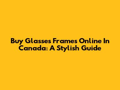 Buy Glasses Frames Online In Canada: A Stylish Guide