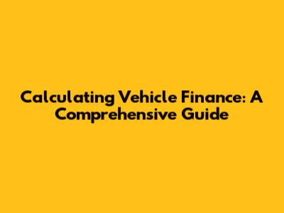 Calculating Vehicle Finance: A Comprehensive Guide