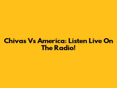 Chivas Vs America: Listen Live On The Radio!