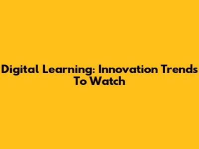 Digital Learning: Innovation Trends To Watch