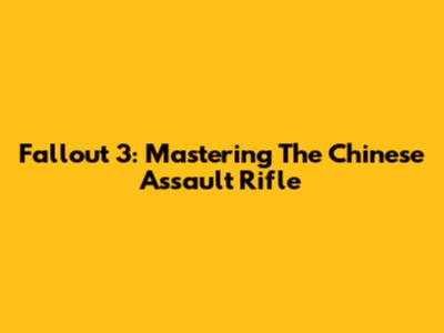 Fallout 3: Mastering The Chinese Assault Rifle