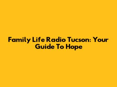 Family Life Radio Tucson: Your Guide To Hope