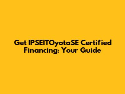 Get IPSEITOyotaSE Certified Financing: Your Guide