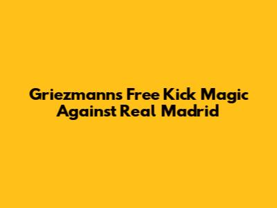 Griezmann's Free Kick Magic Against Real Madrid