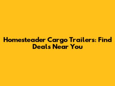 Homesteader Cargo Trailers: Find Deals Near You