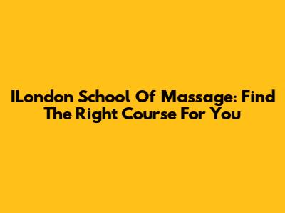 ILondon School Of Massage: Find The Right Course For You