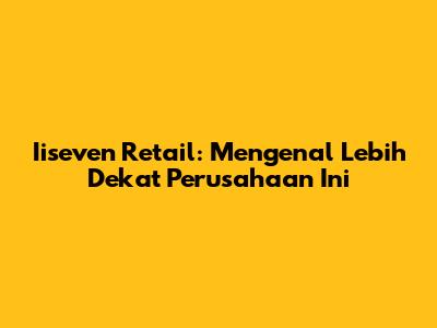 Iiseven Retail: Mengenal Lebih Dekat Perusahaan Ini