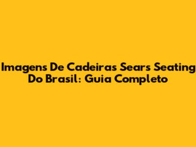 Imagens De Cadeiras Sears Seating Do Brasil: Guia Completo