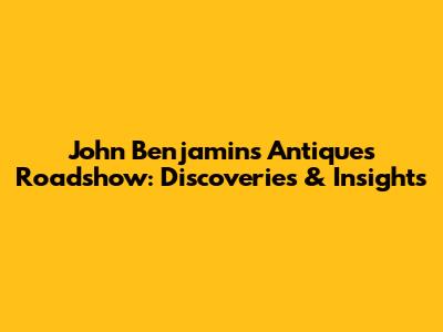 John Benjamin's Antiques Roadshow: Discoveries & Insights