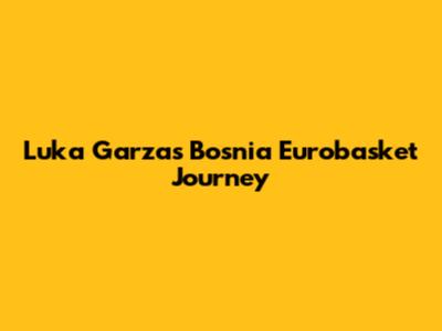 Luka Garza's Bosnia Eurobasket Journey