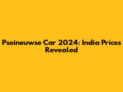 Pseineuwse Car 2024: India Prices Revealed