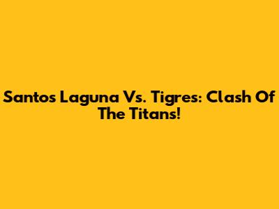 Santos Laguna Vs. Tigres: Clash Of The Titans!
