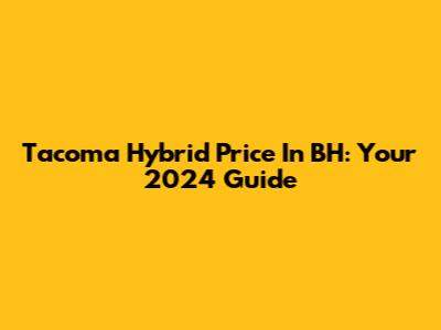 Tacoma Hybrid Price In BH: Your 2024 Guide