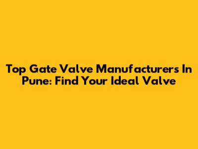 Top Gate Valve Manufacturers In Pune: Find Your Ideal Valve