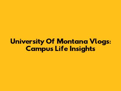 University Of Montana Vlogs: Campus Life Insights