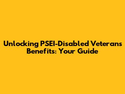 Unlocking PSEI-Disabled Veterans Benefits: Your Guide
