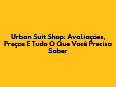 Urban Suit Shop: Avaliações, Preços E Tudo O Que Você Precisa Saber
