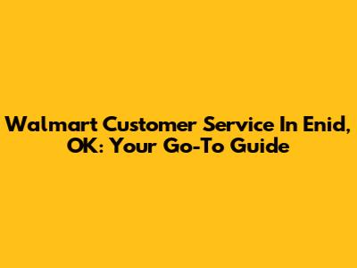Walmart Customer Service In Enid, OK: Your Go-To Guide