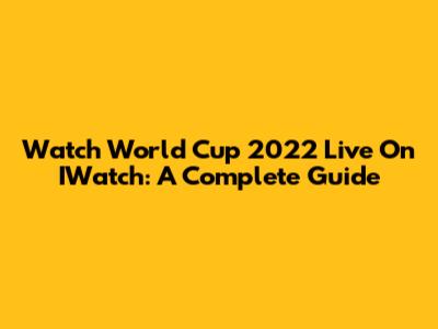 Watch World Cup 2022 Live On IWatch: A Complete Guide